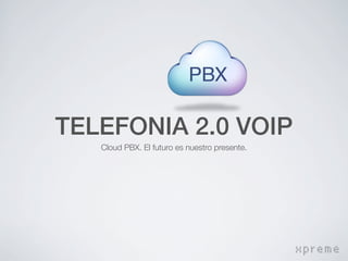 TELEFONIA 2.0 VOIP
   Cloud PBX. El futuro es nuestro presente.




                                               xpreme
 