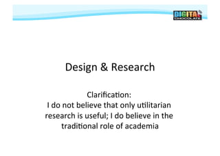 Design	
  &	
  Research	
  

                      Clariﬁca#on:	
     	
  
 I	
  do	
  not	
  believe	
  that	
  only	
  u#litarian	
  
research	
  is	
  useful;	
  I	
  do	
  believe	
  in	
  the	
  
          tradi#onal	
  role	
  of	
  academia      	
  
 