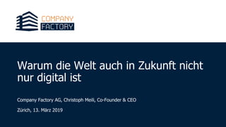 Warum die Welt auch in Zukunft nicht
nur digital ist
Company Factory AG, Christoph Meili, Co-Founder & CEO
Zürich, 13. März 2019
 