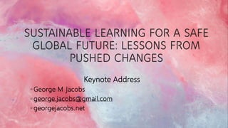 SUSTAINABLE LEARNING FOR A SAFE
GLOBAL FUTURE: LESSONS FROM
PUSHED CHANGES
Keynote Address
◦ George M Jacobs
◦ george.jacobs@gmail.com
◦ georgejacobs.net
 