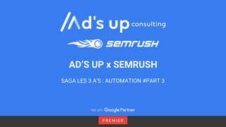 SAGA LES 3 A’S : AUTOMATION #PART 3
AD’S UP x SEMRUSH
 