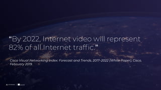 “By 2022, Internet video will represent
82% of all Internet trafﬁc.”
Cisco Visual Networking Index: Forecast and Trends, 2017–2022 (White Paper), Cisco,
February 2019.
2
 