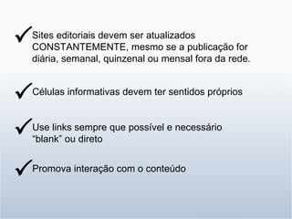 Sites editoriais devem ser atualizados CONSTANTEMENTE, mesmo se a publicação for diária, semanal, quinzenal ou mensal fora da rede.   Células informativas devem ter sentidos próprios  Use links sempre que possível e necessário “ blank” ou direto  Promova interação com o conteúdo  