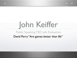 John Keiffer
 Public Speaking TED talk Evaluation
David Perry “Are games better than life”
 