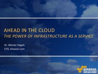 AHEAD IN THE CLOUD
THE POWER OF INFRASTRUCTURE AS A SERVICE
Dr. Werner Vogels
CTO, Amazon.com
 