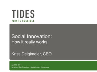Social Innovation:
How it really works
Kriss Deiglmeier, CEO
April 10, 2014
Wharton | San Francisco | Social Impact Conference
 