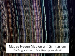 Mut zu Neuen Medien am Gymnasium 
Ein Programm in 10 Schritten - phwa.ch/wil 
 