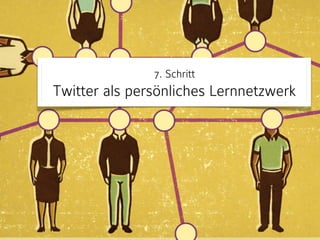 7. Schritt 
Twitter als persönliches Lernnetzwerk 
 