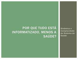 POR QUE TUDO ESTÁ   Dinâmica e
                         Complexidade
INFORMATIZADO, MENOS A   do Sistema de
                SAÚDE?   Saúde
 