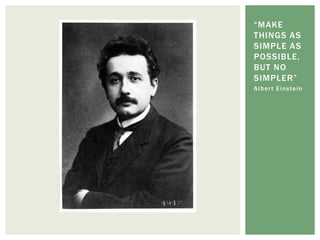 “MAKE
THINGS AS
SIMPLE AS
POSSIBLE,
BUT NO
SIMPLER”
A l b e r t E i n s te i n
 