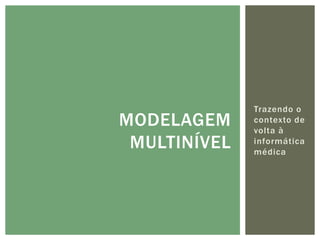 Trazendo o
MODELAGEM     contexto de
              volta à
 MULTINÍVEL   informática
              médica
 
