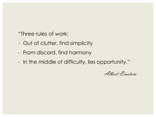“Three rules of work:
- Out of clutter, find simplicity
- From discord, find harmony
- In the middle of difficulty, lies opportunity.”

                                     Albert Einstein
 