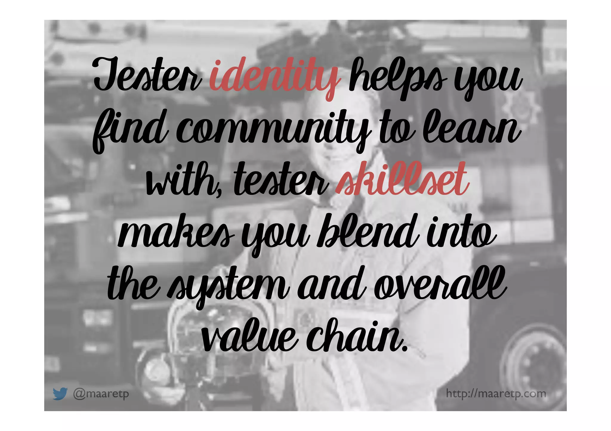 @maaretp http://maaretp.com
Tester identity helps you
find community to learn
with, tester skillset
makes you blend into
the system and overall
value chain.
 