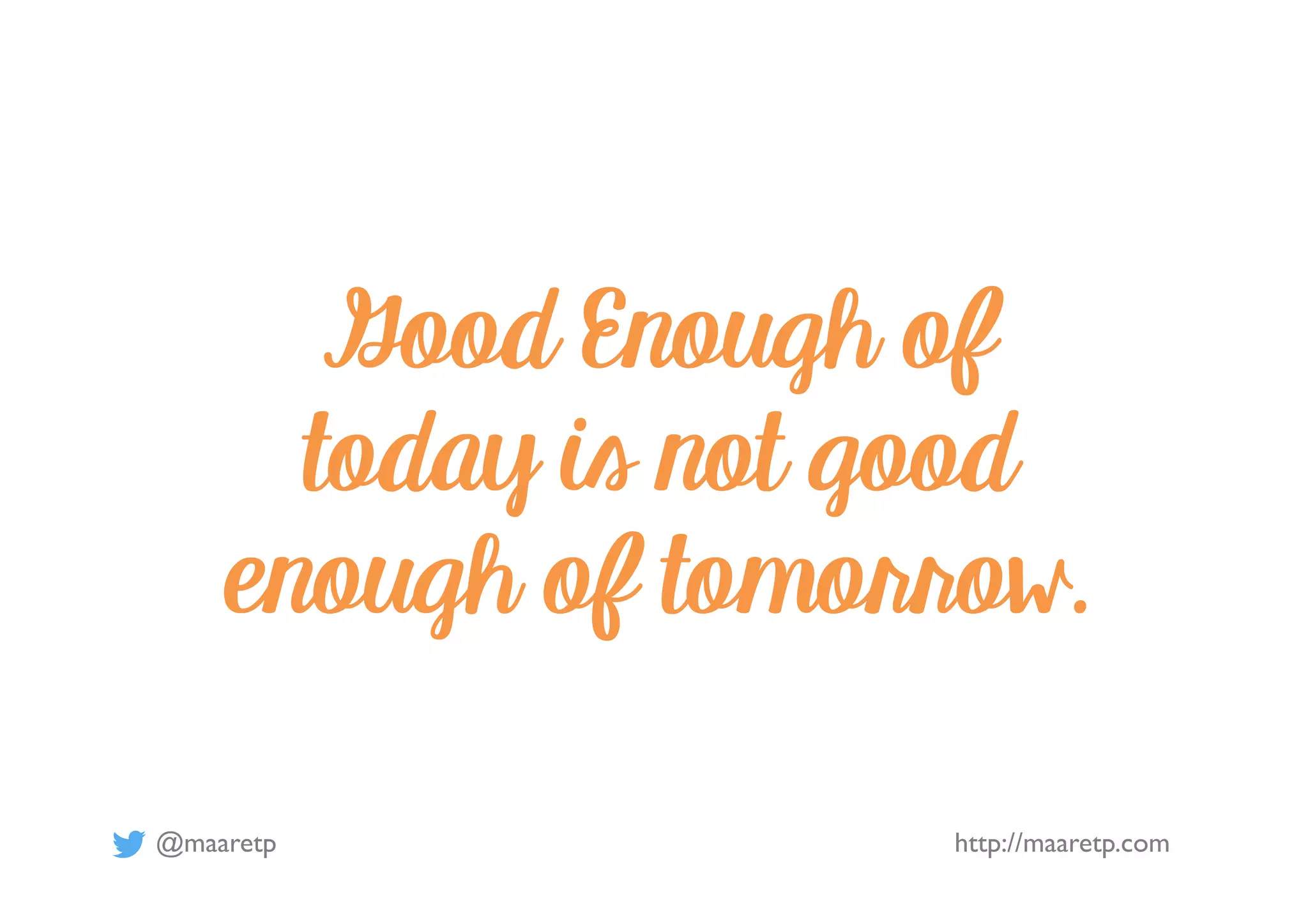 @maaretp http://maaretp.com
Good Enough of
today is not good
enough of tomorrow.
 