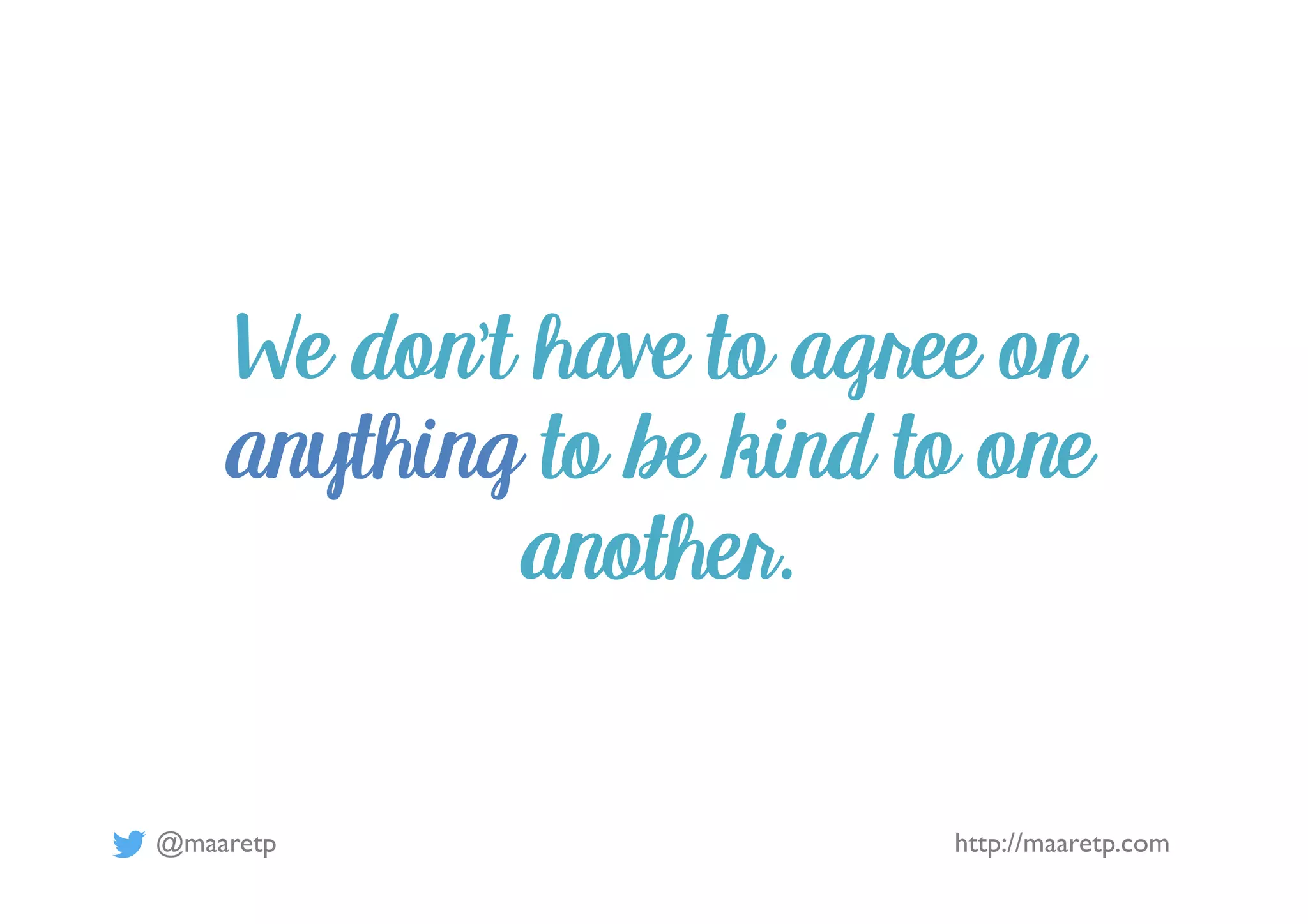@maaretp http://maaretp.com
We don’t have to agree on
anything to be kind to one
another.
 