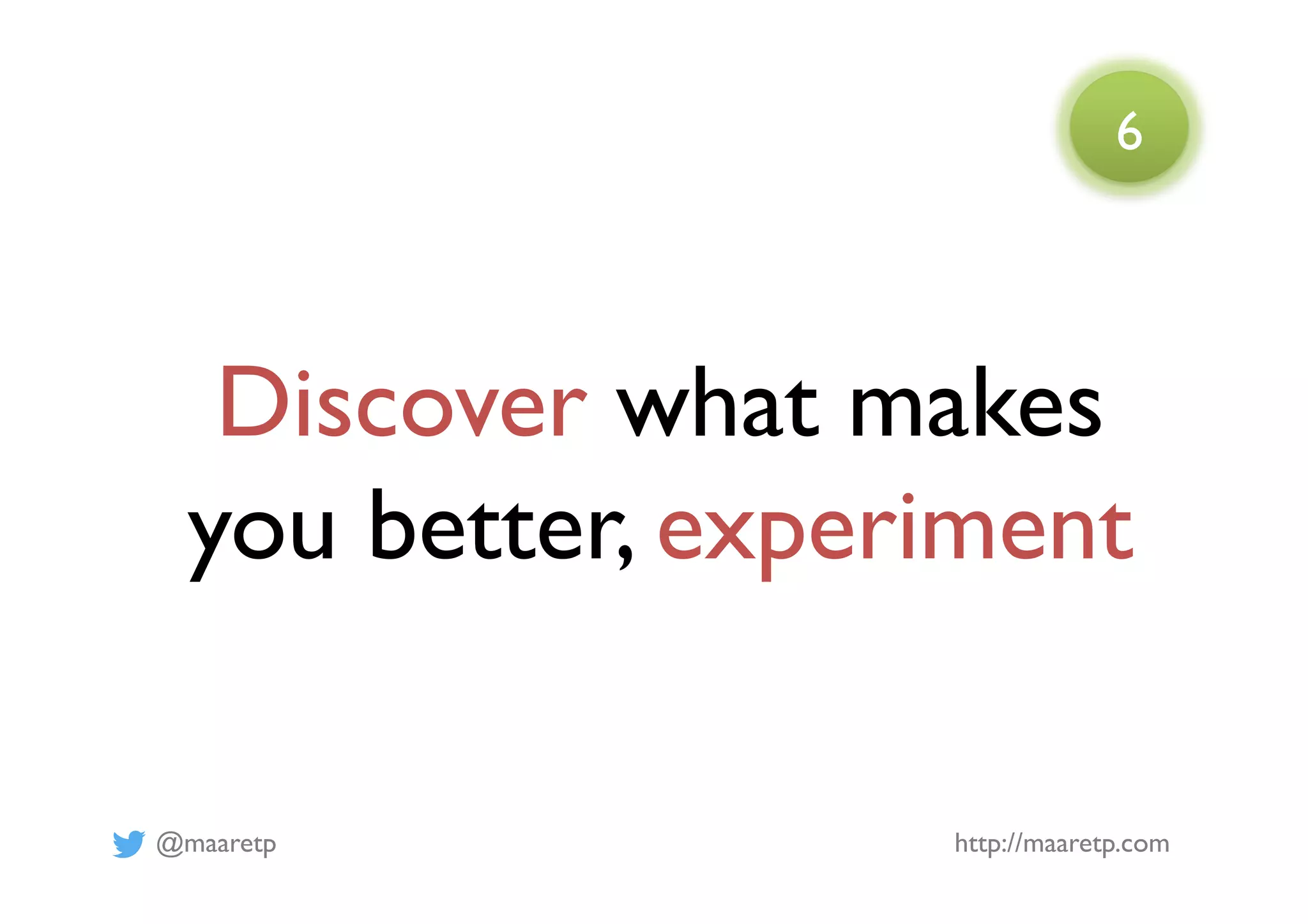 @maaretp http://maaretp.com
Discover what makes
you better, experiment
6
 