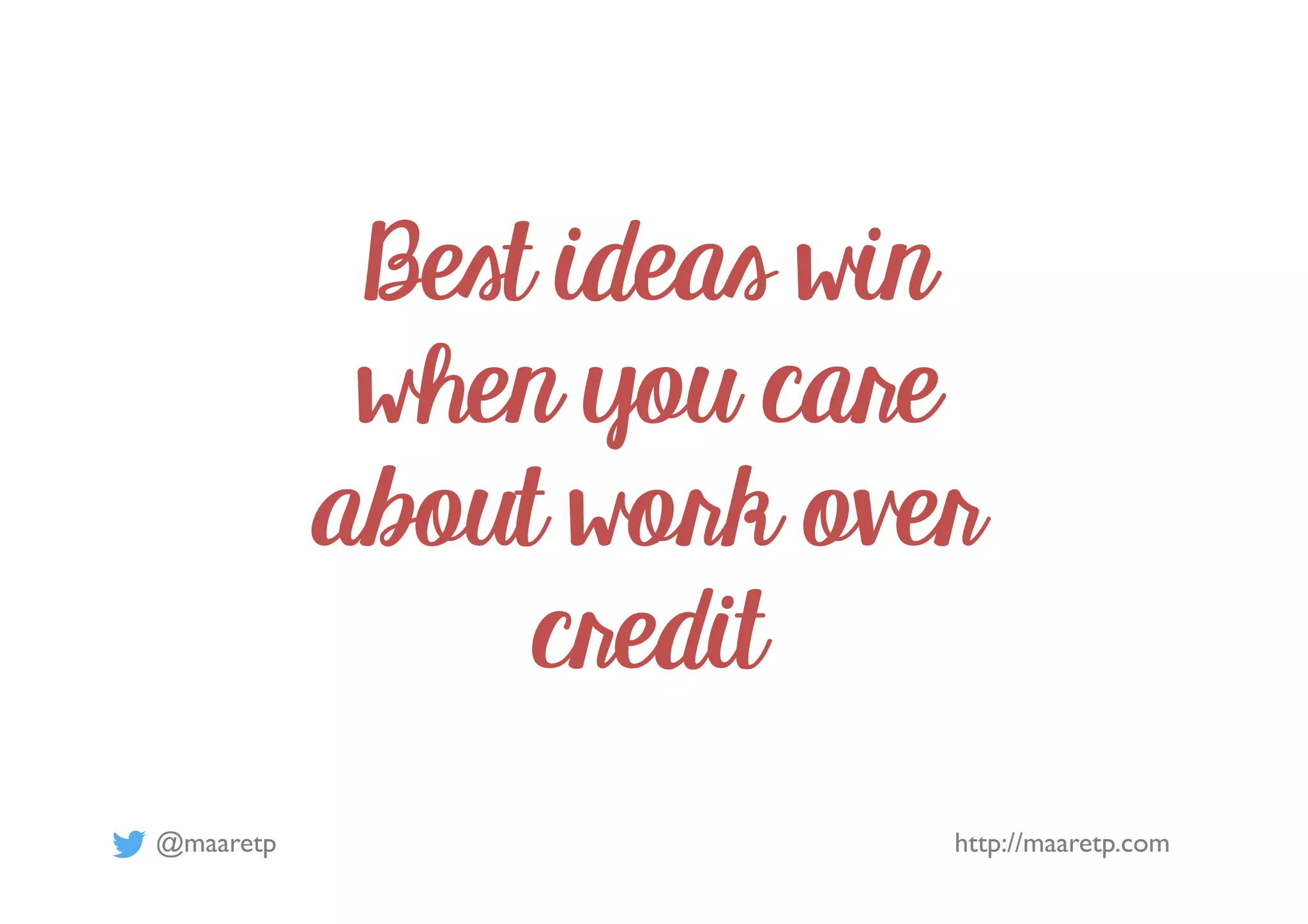 @maaretp http://maaretp.com
Best ideas win
when you care
about work over
credit
 