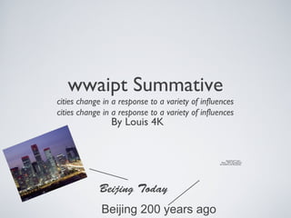 wwaipt Summative
cities change in a response to a variety of influences
cities change in a response to a variety of influences

By Louis 4K

QuickTime™ and a
Photo - JPEG decompressor
are needed to see this picture.

Beijing Today
Beijing 200 years ago

 