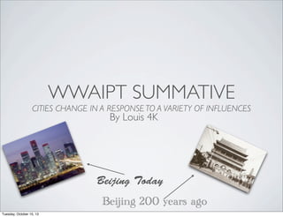 WWAIPT SUMMATIVE
CITIES CHANGE IN A RESPONSE TO A VARIETY OF INFLUENCES

By Louis 4K

Beijing Today
Beijing 200 years ago
Tuesday, October 15, 13

 