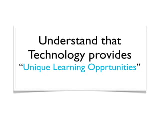 Understand that
  Technology provides
“Unique Learning Opprtunities”
 