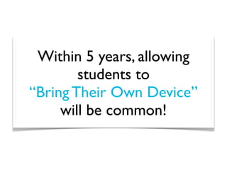 Within 5 years, allowing
        students to
“Bring Their Own Device”
     will be common!
 
