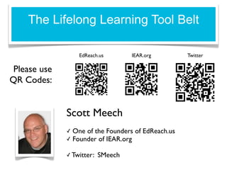 The Lifelong Learning Tool Belt

                    EdReach.us       IEAR.org         Twitter

 Please use
QR Codes:


              Scott Meech
              ✓   One of the Founders of EdReach.us
              ✓   Founder of IEAR.org

              ✓ Twitter:   SMeech
 