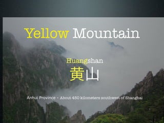 Yellow Mountain
                    Huangshan

                     黄山
Anhui Province - About 450 kilometers southwest of Shanghai
 