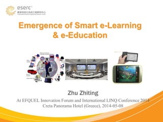 Emergence of Smart e-Learning
& e-Education
Zhu Zhiting
At EFQUEL Innovation Forum and International LINQ Conference 2014
Creta Panorama Hotel (Greece), 2014-05-08
 