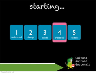starting...


                           1
                   understand
                                 2
                                diverge
                                           3          4         5
                                          decide   prototype   validate




Thursday, November 1, 12
 