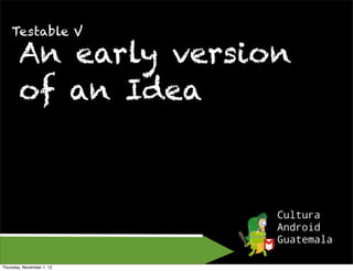 Testable V

        An early version
        of an Idea




Thursday, November 1, 12
 