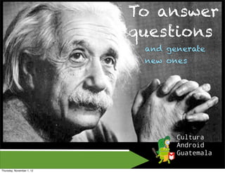 To answer
                           questions
                            and generate
                            new ones




Thursday, November 1, 12
 
