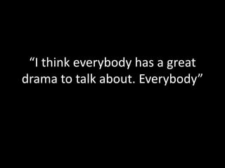 “I think everybody has a great
drama to talk about. Everybody”
 