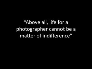 “Above all, life for a
photographer cannot be a
matter of indifference”
 