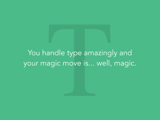 TYou handle type amazingly and
your magic move is... well, magic.
 