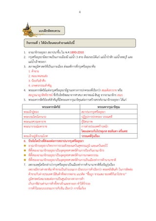 4 
1. อาณาจักรอยุธยา สถาปนาขึ้น ใน พ.ศ.1893-2310 
2. กรุงศรีอยุธยามีสภาพเป็นเกาะเมืองมี แม่น้า 3 สาย ล้อมรอบได้แก่ แม่น้าป่าสัก แม่น้าลพบุรี และ แม่น้าเจ้าพระยา 
3. สภาพภูมิศาสตร์ที่เป็นเกาะเมือง ส่งผลดีการที่กรุงศรีอยุธยาคือ 
1. ค้าขาย 
2. คมนาคมขนส่ง 
3. ป้องกันข้าศึก 
4. เกษตรกรรมสาคัญ 
4. พระมหากษัตริย์แห่งกรุงศรีอยุธยามีฐานะทางการปกครองที่เรียกว่า สมมติเทวราช หรือ สมบูรณาญาสิทธิราชย์ ซึ่งรับอิทธิพลมาจากศาสนา.พราหมณ์-ฮินดู จากอาณาจักร เขมร 
5. พระมหากษัตริย์องค์สาคัญที่มีพระมหากรุณาธิคุณต่อการสร้างสรรค์อาณาจักรอยุธยา ได้แก่ 
พระมหากษัตริย์ 
พระมหากรุณาธิคุณ 
พระเจ้าอู่ทอง 
สถาปนากรุงศรีอยุธยา 
พระบรมไตรโลกนาถ 
ปฏิรูปการปกครอง วรรณคดี 
พระนเรศวรมหาราช 
กู้อิสรภาพ 
พระนารายณ์มหาราช 
การต่างประเทศก้าวหน้า 
โดยเฉพาะกับโปรตุเกส ฮอลันดา ฝรั่งเศส 
พระเจ้าอยู่หัวบรมโกศ 
วรรณคดีรุ่งเรือง 
6. ปัจจัยใดบ้างที่ส่งผลต่อการสถาปนากรุงศรีอยุธยา 
อาณาจักรอยุธยาเกิดจากการรวมตัวของแคว้นสุพรรณภูมิ และแคว้นละโว้ 
ที่ตั้งของอาณาจักรอยุธยาเป็นจุดยุทธศาสตร์ด้านการป้องกันอาณาจักร 
ที่ตั้งของอาณาจักรอยุธยาเป็นจุดยุทธศาสตร์ด้านการเกษตรกรรม 
ที่ตั้งของอาณาจักรอยุธยาเป็นจุดยุทธศาสตร์ด้านการเป็นเมืองท่าการค้านานาชาติ 
7. เพราะเหตุใดจึงกล่าวว่ากรุงศรีอยุธยาเป็นเมืองท่าการค้านานาชาติที่เจริญรุ่งเรือง 
เพราะมีชาวต่างชาติมาค้าขายเป็นจานวนมาก มีระบบการค้าเรียกว่า พระคลังสินค้า ในการติดต่อ ค้าขายกับต่างประเทศ มีสินค้าที่หลากหลาย แนวคิด “ซื้อถูก ขายแพง ของฟรีก็เอาไปขาย” 
ภูมิศาสตร์เหมาะสมต่อการเป็นศูนย์กลางทางการค้า 
เก็บภาษีผ่านด่านการค้าทั้งขาเข้าและขาออก ทาให้ร่ารวย 
การค้าในระบบบรรณาการกับจีน เรียกว่า การจิ้มก้อง 
กิจกรรมที่ 1 ให้นักเรียนตอบคาถามต่อไปนี้ 
แบบฝึกหัดทบทวน  