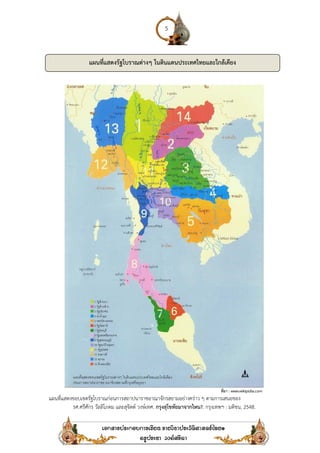 แผนที่แสดงขอบเขตรัฐโบราณก่อนการสถาปนาราชอาณาจักรสยามอย่างคร่าว ๆ ตามการเสนอของ
รศ.ศรีศักร วัลลิโภดม และสุจิตต์ วงษ์เทศ
แผนที่แสดงรัฐโบราณต่างๆ ในดินแดนประเทศไทยและใกล้เคียง
5
ที่มา : www.wikipidia.com
แผนที่แสดงขอบเขตรัฐโบราณก่อนการสถาปนาราชอาณาจักรสยามอย่างคร่าว ๆ ตามการเสนอของ
ศรีศักร วัลลิโภดม และสุจิตต์ วงษ์เทศ. กรุงสุโขทัยมาจากไหน?. กรุงเทพฯ : มติชน
แผนที่แสดงรัฐโบราณต่างๆ ในดินแดนประเทศไทยและใกล้เคียง
www.wikipidia.com
แผนที่แสดงขอบเขตรัฐโบราณก่อนการสถาปนาราชอาณาจักรสยามอย่างคร่าว ๆ ตามการเสนอของ
มติชน, 2548.
แผนที่แสดงรัฐโบราณต่างๆ ในดินแดนประเทศไทยและใกล้เคียง
 