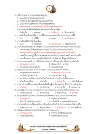 16. ข้อใดกล่าวถึงอาณาจักรตามพรลิงค์ ไม่ถูกต้อง
1. เคยอยู่ในอํานาจของอาณาจักรล้านนา
2. พระภิกษุสงฆ์นําพระพุทธศาสนาไปเผยแพร่สุโขทัย
3. เคยมีการติดต่อสัมพันธ์กับลังกาเรื่องพระพุทธศาสนา
4. พุทธศตวรรษที่ 18 ตามพรลิงค์ได้เปลี่ยนชื่อเป็นนครศรีธรรมราช
17. อาณาจักรตามพรลิงค์ รับอิทธิพลทางวัฒนธรรมจากไหนมากที่สุด
1. อินเดีย-จีน 2. มอญ
18. จากจารึกที่ลพบุรี แสดงให้เห็นว่าเขมรได้ขยายอาณาเขตลงไปถึงอาณาจักรใดทางภาคใต้
1. ไชยา 2. ศรีวิชัย
19. ตํานานสิงหนวัติเกี่ยวข้องกับแคว้นใด
1. พะเยา 2. สุพรรณภูมิ
20. การค้นพบเสมาหินที่เมืองฟ้าแดดสูงยางจํานวนมาก สะท้อนหลักฐานทางประวัติศาสตร์ในเรื่องใด
1. วัฒนธรรมขอมได้เจริญรุ่งเรืองอย่างกว้างขวางในบริเวณภาคตะวันออกเฉียงเหนือ
2. ศิลปะทวารวดีได้เจริญรุ่งเรืองและขยายอิทธิพลของศิลปะสู่ภาคตะวันออกเฉียงเหนือ
3. แสดงถึงความเจริญรุ่งเรืองทางพระพุทธศาสนาจากวัฒนธรรมขอมสู่ภาคตะวันออกเฉียงเหนือ
4. ชุมชนโบราณในภาคตะวันออกเฉียงเ
21. ศูนย์กลางของอาณาจักรทวารวดีในดินแดนประเทศไทยที่ปรากฏหลักฐานในระยะแรกคือข้อใด
1. เมืองอู่ทอง สุพรรณบุรี
3. เมืองอู่ทองและเมืองนครชัยศรี
22. ธรรมจักรกับกวางหมอบ จารึกคาถาเยธัมมา แสดงถึงความศรัทธาของศาสนาใด
1. พระพุทธศาสนานิกายมหายาน
3. การนับถือผี บูชาพญานาค
23. ชาวละโว้มีพัฒนาการฝีมือการทําเครื่องมือเครื่องใช้มากกว่าเรื่องอื่นๆ คือข้อใด
1. เครื่องถ้วยกระเบื้อง
24. ส่วนมากนักประวัติศาสตร์และนักโบราณคดีได้เรียนรู้ประวัติศาสตร์อาณาจักรละโว้จากหลักฐานใด
1. จารึกเขมร
25. ข้อใดที่ไม่ใช่หลักฐานทางโบราณคดีของอาณาจักรละโว้ที่แสดงให้เห็นว่าได้รับอิทธิพลจากขอม
1. ภาพสลักนาฏกรรม
26. หลักฐานชิ้นใด ไม่เกี่ยวข้อง กับการศึกษาประวัติศาสตร์ความเป็นมาของอาณาจักรซิโลโฟซิ
1. หนังสือจูฟานฉี
3. ศิลาจารึก 8 หลักบนเกาะสุมาตรา
27. ถ้านักเรียนเป็นนักประวัติศาสตร์ต้องการศึกษาศิลปะสมัยศรีวิชัย นักเรียนจะเดินทางไปศึกษาที่ใด
1. สวนโมกขพลาราม
28. ข้อใดแสดงถึงอิทธิพลของอาณาจักรศรีวิชัยบนเกาะชวา
1. มหาสถูปบุโรพุทโธ
3. กลองมโหระทึกสําริด
9
ข้อใดกล่าวถึงอาณาจักรตามพรลิงค์ ไม่ถูกต้อง
เคยอยู่ในอํานาจของอาณาจักรล้านนา
พระภิกษุสงฆ์นําพระพุทธศาสนาไปเผยแพร่สุโขทัย
เคยมีการติดต่อสัมพันธ์กับลังกาเรื่องพระพุทธศาสนา
ตามพรลิงค์ได้เปลี่ยนชื่อเป็นนครศรีธรรมราช
อาณาจักรตามพรลิงค์ รับอิทธิพลทางวัฒนธรรมจากไหนมากที่สุด
มอญ-พม่า 3. อินเดีย-ลังกา 4. ล้านนา
จากจารึกที่ลพบุรี แสดงให้เห็นว่าเขมรได้ขยายอาณาเขตลงไปถึงอาณาจักรใดทางภาคใต้
ศรีวิชัย 3. มะละกา 4. นครศรีธรรมราช
ตํานานสิงหนวัติเกี่ยวข้องกับแคว้นใด
สุพรรณภูมิ 3. โยนกเชียงแสน 4. หิรัญนครเงินยาง
การค้นพบเสมาหินที่เมืองฟ้าแดดสูงยางจํานวนมาก สะท้อนหลักฐานทางประวัติศาสตร์ในเรื่องใด
วัฒนธรรมขอมได้เจริญรุ่งเรืองอย่างกว้างขวางในบริเวณภาคตะวันออกเฉียงเหนือ
ศิลปะทวารวดีได้เจริญรุ่งเรืองและขยายอิทธิพลของศิลปะสู่ภาคตะวันออกเฉียงเหนือ
แสดงถึงความเจริญรุ่งเรืองทางพระพุทธศาสนาจากวัฒนธรรมขอมสู่ภาคตะวันออกเฉียงเหนือ
ชุมชนโบราณในภาคตะวันออกเฉียงเหนือเริ่มมีการนับถือศาสนาฮินดูจากอิทธิพลขอม
ศูนย์กลางของอาณาจักรทวารวดีในดินแดนประเทศไทยที่ปรากฏหลักฐานในระยะแรกคือข้อใด
เมืองอู่ทอง สุพรรณบุรี 2. เมืองนครชัยศรี นครปฐม
เมืองอู่ทองและเมืองนครชัยศรี 4. เมืองคูบัว ราชบุรี
จารึกคาถาเยธัมมา แสดงถึงความศรัทธาของศาสนาใด
พระพุทธศาสนานิกายมหายาน 2. พระพุทธศาสนานิกายเถรวาท
การนับถือผี บูชาพญานาค 4. ศาสนาพราหมณ์ ฮินดู
มีพัฒนาการฝีมือการทําเครื่องมือเครื่องใช้มากกว่าเรื่องอื่นๆ คือข้อใด
2. เครื่องแก้ว 3. เครื่องสําริด
ส่วนมากนักประวัติศาสตร์และนักโบราณคดีได้เรียนรู้ประวัติศาสตร์อาณาจักรละโว้จากหลักฐานใด
2. สถาปัตยกรรม 3. เครื่องสําริด
หลักฐานทางโบราณคดีของอาณาจักรละโว้ที่แสดงให้เห็นว่าได้รับอิทธิพลจากขอม
2. สถาปัตยกรรม 3. ประติมากรรม
หลักฐานชิ้นใด ไม่เกี่ยวข้อง กับการศึกษาประวัติศาสตร์ความเป็นมาของอาณาจักรซิโลโฟซิ
2. บันทึกของพระภิกษุอี้จิง
หลักบนเกาะสุมาตรา 4. จารึกหลักที่ 24 ของพระเจ้าจันทรภาณุ
ถ้านักเรียนเป็นนักประวัติศาสตร์ต้องการศึกษาศิลปะสมัยศรีวิชัย นักเรียนจะเดินทางไปศึกษาที่ใด
2. จตุคามรามเทพ 3. พระธาตุไชยา 4
ข้อใดแสดงถึงอิทธิพลของอาณาจักรศรีวิชัยบนเกาะชวา(mwit 54)
2. รูปปั้นพระโพธิสัตว์อวโลกิเตศวร
4. พระพุทธรูปปางนาคปรก
อาณาจักรตามพรลิงค์ รับอิทธิพลทางวัฒนธรรมจากไหนมากที่สุด
ล้านนา-สุโขทัย
จากจารึกที่ลพบุรี แสดงให้เห็นว่าเขมรได้ขยายอาณาเขตลงไปถึงอาณาจักรใดทางภาคใต้
นครศรีธรรมราช
หิรัญนครเงินยาง
การค้นพบเสมาหินที่เมืองฟ้าแดดสูงยางจํานวนมาก สะท้อนหลักฐานทางประวัติศาสตร์ในเรื่องใด
วัฒนธรรมขอมได้เจริญรุ่งเรืองอย่างกว้างขวางในบริเวณภาคตะวันออกเฉียงเหนือ
ศิลปะทวารวดีได้เจริญรุ่งเรืองและขยายอิทธิพลของศิลปะสู่ภาคตะวันออกเฉียงเหนือ
แสดงถึงความเจริญรุ่งเรืองทางพระพุทธศาสนาจากวัฒนธรรมขอมสู่ภาคตะวันออกเฉียงเหนือ
หนือเริ่มมีการนับถือศาสนาฮินดูจากอิทธิพลขอม
ศูนย์กลางของอาณาจักรทวารวดีในดินแดนประเทศไทยที่ปรากฏหลักฐานในระยะแรกคือข้อใด
จารึกคาถาเยธัมมา แสดงถึงความศรัทธาของศาสนาใด
พระพุทธศาสนานิกายเถรวาท
(mwit 54)
4. เครื่องปั้นดินเผา
ส่วนมากนักประวัติศาสตร์และนักโบราณคดีได้เรียนรู้ประวัติศาสตร์อาณาจักรละโว้จากหลักฐานใด
4. ประติมากรรม
หลักฐานทางโบราณคดีของอาณาจักรละโว้ที่แสดงให้เห็นว่าได้รับอิทธิพลจากขอม
4. พิธีกรรม
หลักฐานชิ้นใด ไม่เกี่ยวข้อง กับการศึกษาประวัติศาสตร์ความเป็นมาของอาณาจักรซิโลโฟซิ
ของพระเจ้าจันทรภาณุ
ถ้านักเรียนเป็นนักประวัติศาสตร์ต้องการศึกษาศิลปะสมัยศรีวิชัย นักเรียนจะเดินทางไปศึกษาที่ใด
4. พระธาตุเมืองนคร
รูปปั้นพระโพธิสัตว์อวโลกิเตศวร
 