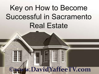 Key on How to Become
Successful in Sacramento
      Real Estate




©www.DavidYaffeeTV.com
 