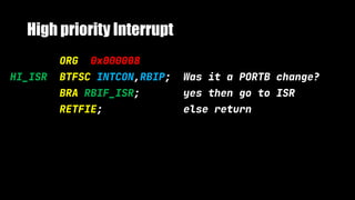 High priority Interrupt
ORG 0x000008
HI_ISR BTFSC INTCON,RBIP; Was it a PORTB change?
BRA RBIF_ISR; yes then go to ISR
RETFIE; else return
 