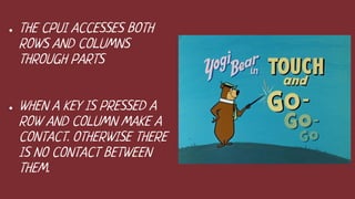 ● THE CPUI ACCESSES BOTH
ROWS AND COLUMNS
THROUGH PARTS
● WHEN A KEY IS PRESSED A
ROW AND COLUMN MAKE A
CONTACT. OTHERWISE THERE
IS NO CONTACT BETWEEN
THEM.
 