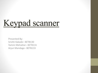 Keypad scanner
Presented By:
Srishti Kakade– BETB130
Yamini Mehattar– BETB131
Arjun Mandage– BETB133
 