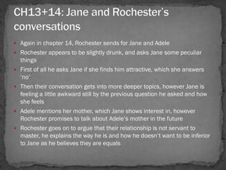  Again in chapter 14, Rochester sends for Jane and Adele
 Rochester appears to be slightly drunk, and asks Jane some pec...