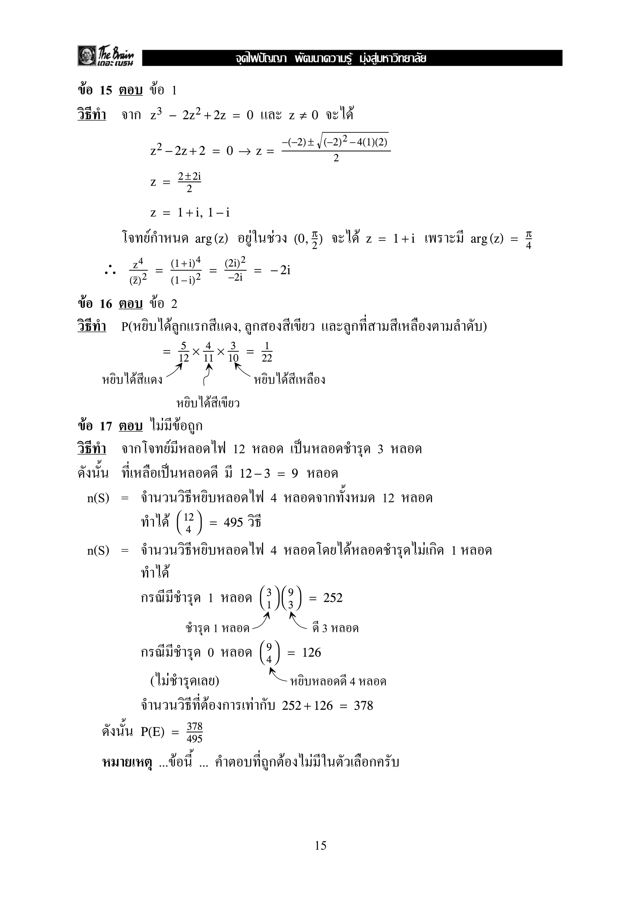 F 15 F 1
ก Fz3 − 2z2 + 2z = 0 z ≠ 0
z2 − 2z + 2 = 0 → z =
−(−2) ± (−2)2 −4(1)(2)
2
z = 2 ±2i
2
z = 1 + i, 1 − i
Fก F F Farg (z) (0, π
2
) z = 1 + i arg (z) = π
4
∴ z4
(z)2
=
(1+i)4
(1−i)2
=
(2i)2
−2i
= − 2i
F 16 F 2
P( F ก ก , ก ก )
= 5
12
× 4
11
× 3
10
= 1
22
F F
F
F 17 F F ก
ก F 12 ˈ 3
ˈ 12 − 3 = 9
n(S) = 4 ก 12
F 

12
4

 = 495
n(S) = 4 F F ก 1
F
ก 1 

3
1




9
3

 = 252
1 3
ก 0 

9
4

 = 126
( F ) 4
F ก F ก 252 + 126 = 378
P(E) = 378
495
... F ... ก F F ก
15
ˆ F F F
 