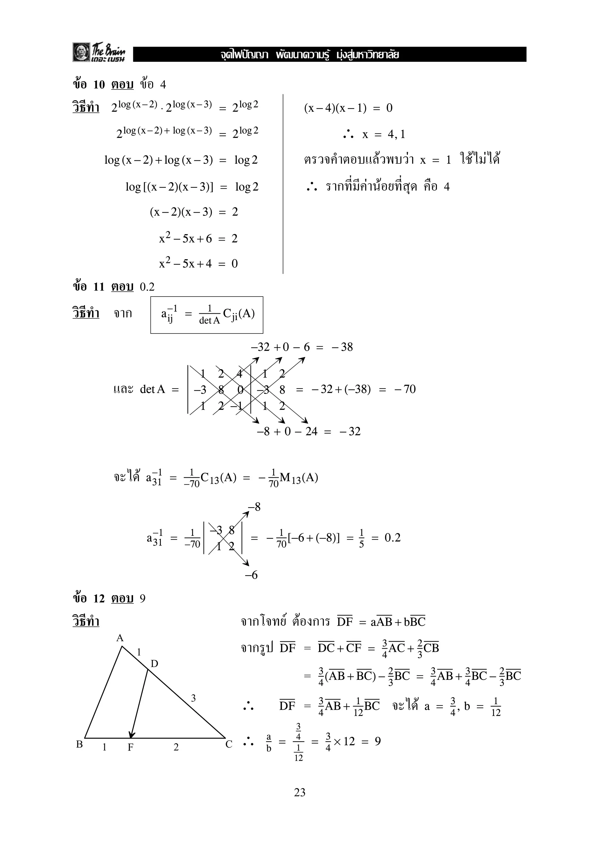F 10 F 4
2log (x−2) ⋅ 2log(x− 3) = 2log2 (x − 4)(x − 1) = 0
∴2log(x−2) + log (x−3) = 2log 2 x = 4,1
F F F F Flog (x − 2) + log (x − 3) = log 2 x = 1
∴ ก F F 4log [(x − 2)(x − 3)] = log 2
(x − 2)(x − 3) = 2
x2 − 5x + 6 = 2
x2 − 5x + 4 = 0
F 11 0.2
ก aij
−1
= 1
detA
Cji(A)
−32 + 0 − 6 = − 38
det A =
1 2 4
−3 8 0
1 2 −1
1 2
−3 8
1 2
= − 32 + (−38) = − 70
−8 + 0 − 24 = − 32
F a31
−1
= 1
−70
C13(A) = − 1
70
M13(A)
−8
a31
−1
= 1
−70
−3 8
1 2
= − 1
70
[−6 + (−8)] = 1
5
= 0.2
−6
F 12 9
ก F F ก DF = aAB + bBC
ก =DF DC + CF = 3
4
AC + 2
3
CB
= 3
4
(AB + BC) − 2
3
BC = 3
4
AB + 3
4
BC − 2
3
BC
∴ = FDF 3
4
AB + 1
12
BC a = 3
4
, b = 1
12
∴ a
b
=
3
4
1
12
= 3
4
× 12 = 9
A
B C
D
1
3
1 2F
23
ˆ F F F
 