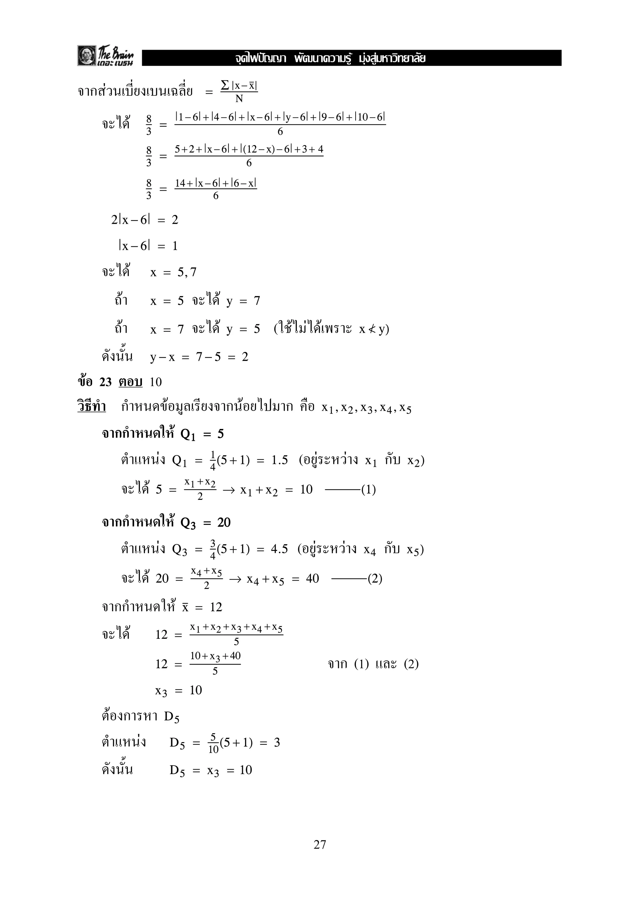 ก F = Σ x−x
N
F 8
3
=
1− 6 + 4 −6 + x− 6 + y −6 + 9− 6 + 10 −6
6
8
3
=
5+2 + x −6 + (12 −x)− 6 +3 + 4
6
8
3
= 14+ x −6 + 6− x
6
2 x − 6 = 2
x − 6 = 1
F x = 5,7
F Fx = 5 y = 7
F F ( F F Fx = 7 y = 5 x </ y)
y − x = 7 − 5 = 2
F 23 10
ก F ก F ก x1,x2,x3,x4,x5
กก F QQQQ1111 ==== 5555
F ( F F กQ1 = 1
4
(5 + 1) = 1.5 x1 x2)
F 5 =
x1 +x2
2
→ x1 + x2 = 10 (1)
กก F QQQQ3333 ==== 22220000
F ( F F กQ3 = 3
4
(5 + 1) = 4.5 x4 x5)
F 20 =
x4 +x5
2
→ x4 + x5 = 40 (2)
กก F x = 12
F 12 =
x1 +x2 + x3 + x4 +x5
5
ก (1) (2)12 =
10+ x3 + 40
5
x3 = 10
F ก D5
F D5 = 5
10
(5 + 1) = 3
D5 = x3 = 10
27
ˆ F F F
 
