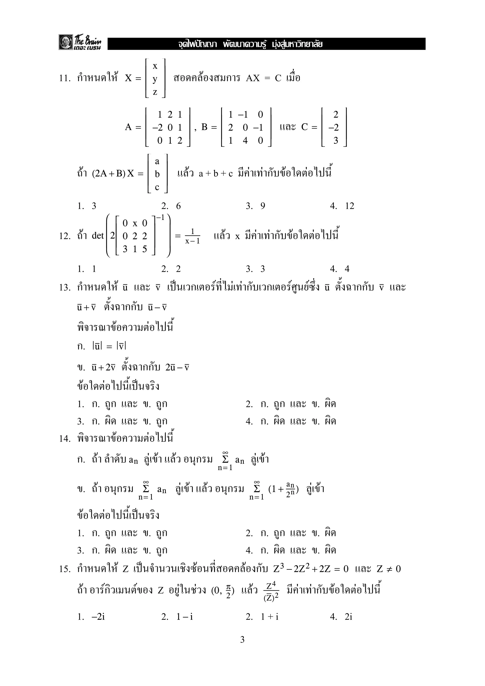 11. ก F F ก AX = CX =





x
y
z





A =





1 2 1
−2 0 1
0 1 2





, B =





1 −1 0
2 0 −1
1 4 0





C =





2
−2
3





F F a + b + c F F ก F F(2A + B)X =





a
b
c





1. 3 2. 6 3. 9 4. 12
12. F F x F F ก F Fdet





2





0 x 0
0 2 2
3 1 5





−1




= 1
x− 1
1. 1 2. 2 3. 3 4. 4
13. ก F ˈ ก F F F ก ก F F กกu v u v
กกu + v u − v
F F
ก. u = v
. กกu + 2v 2u − v
F F ˈ
1. ก. ก . ก 2. ก. ก .
3. ก. . ก 4. ก. .
14. F F
ก. F F F F ก F Fan
∞
n= 1
Σ an
. F ก F F F ก F F
∞
n= 1
Σ an
∞
n =1
Σ (1 +
an
2n )
F F ˈ
1. ก. ก . ก 2. ก. ก .
3. ก. . ก 4. ก. .
15. ก F Z ˈ F F ก Z3 − 2Z2 + 2Z = 0 Z ≠ 0
F Fก F Z F F F F F ก F F(0, π
2
) Z4
(Z)2
1. 2. 2. 1 + i 4. 2i−2i 1 − i
3
ˆ F F F
 