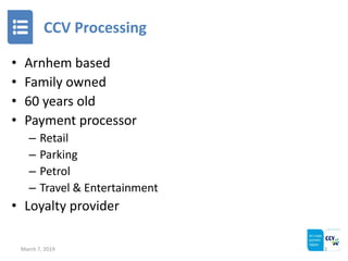CCV Processing
• Arnhem based
• Family owned
• 60 years old
• Payment processor
– Retail
– Parking
– Petrol
– Travel & Ent...