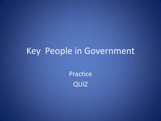 Key People in Government
Practice
QUIZ
 