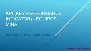 KPI (KEY PERFORMANCE
INDICATOR) - EQUIPOS
MINA
Mina San Cristóbal - Carahuacra
Luis Alberto Arrieta Barrientos
 