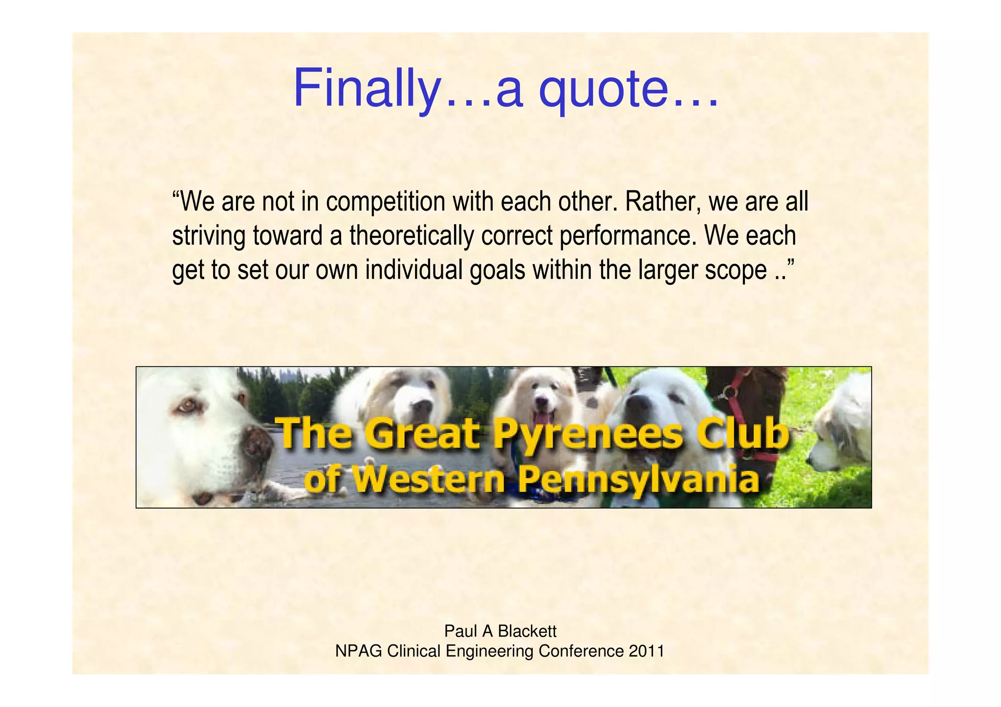Paul A Blackett
NPAG Clinical Engineering Conference 2011
Finally…a quote…
“We are not in competition with each other. Rather, we are all
striving toward a theoretically correct performance. We each
get to set our own individual goals within the larger scope ..”
 